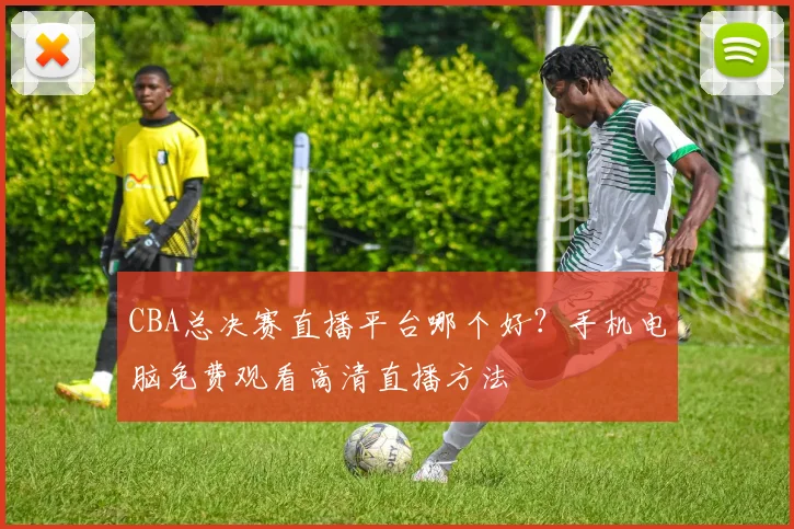CBA总决赛直播平台哪个好？手机电脑免费观看高清直播方法
