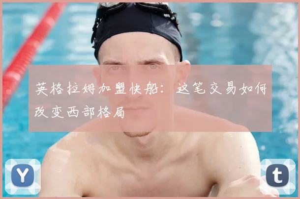 英格拉姆加盟快船:这笔交易如何改变西部格局