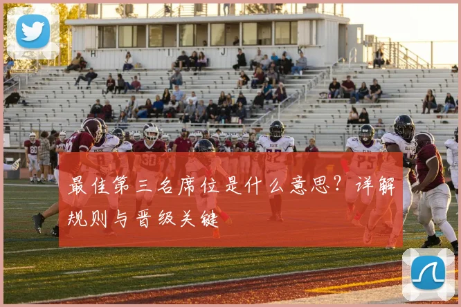 最佳第三名席位是什么意思？详解规则与晋级关键