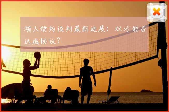 湖人续约谈判最新进展：双方能否达成协议？