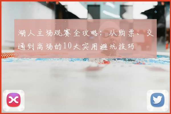 湖人主场观赛全攻略：从购票、交通到离场的10大实用避坑技巧
