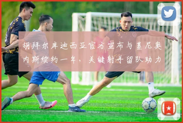 胡拜尔库迪西亚官方宣布与基尼奥内斯续约一年，关键射手留队助力新赛季