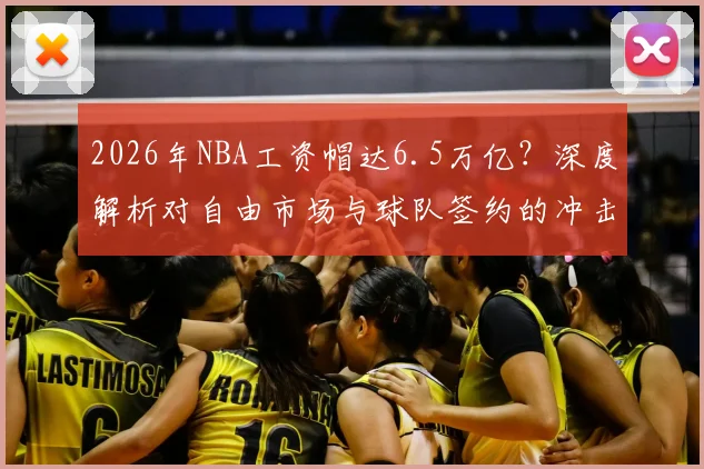 2026年NBA工资帽达6.5万亿？深度解析对自由市场与球队签约的冲击