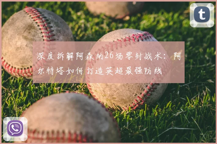 深度拆解阿森纳26场零封战术：阿尔特塔如何打造英超最强防线