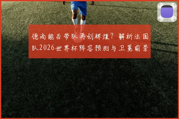 德尚能否带队再创辉煌?解析法国队2026世界杯阵容预测与卫冕前景