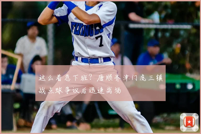 这么着急下班？唐顺齐津门虎三镇战点球争议后迅速离场