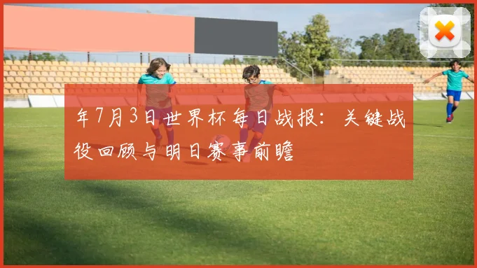 年7月3日世界杯每日战报：关键战役回顾与明日赛事前瞻
