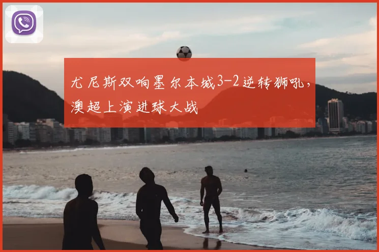 尤尼斯双响墨尔本城3-2逆转狮吼,澳超上演进球大战