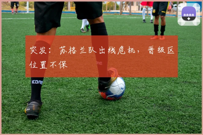 突发：苏格兰队出线危机，晋级区位置不保