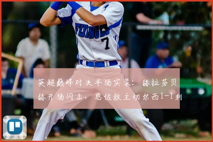 英超巅峰对决半场实录：赫拉芬贝赫开场闪击，恩佐救主切尔西1-1利物浦